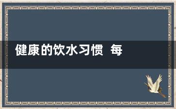 健康的饮水习惯  每天该喝多少水(健康的饮水方式)